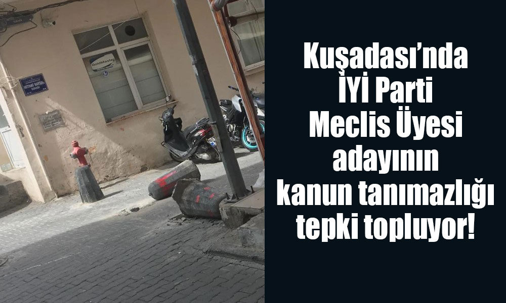 Kuşadası’nda İYİ Parti Meclis Üyesi adayının kanun tanımazlığı tepki topluyor
